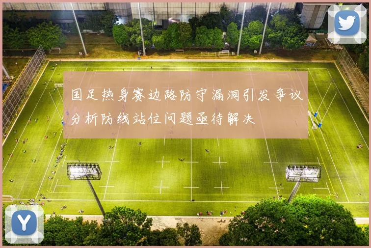 国足热身赛边路防守漏洞引发争议分析防线站位问题亟待解决