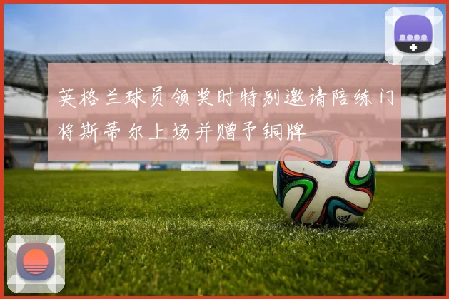 英格兰球员领奖时特别邀请陪练门将斯蒂尔上场并赠予铜牌